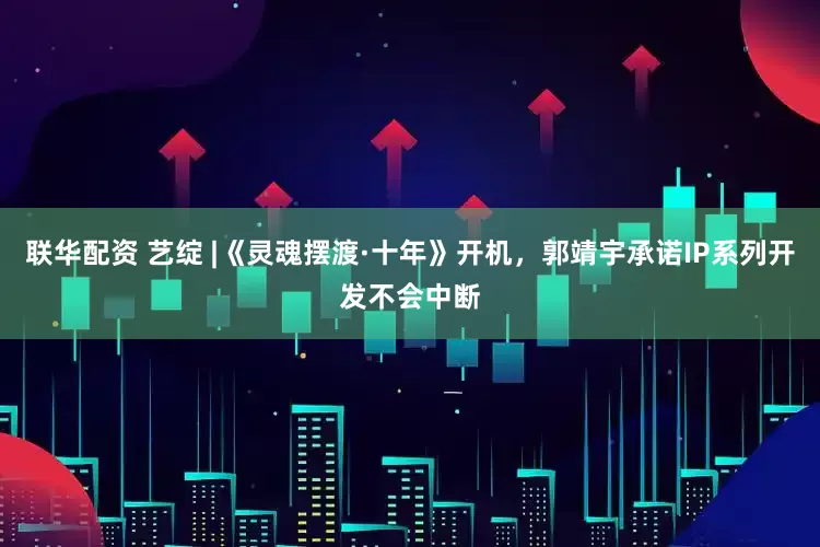 联华配资 艺绽 |《灵魂摆渡·十年》开机，郭靖宇承诺IP系列开发不会中断