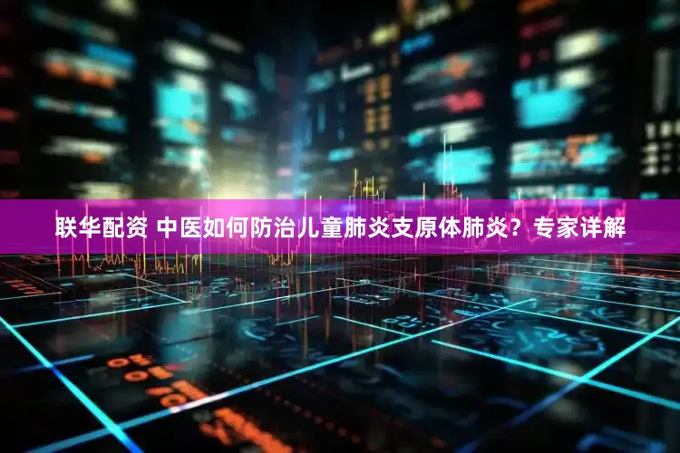 联华配资 中医如何防治儿童肺炎支原体肺炎？专家详解