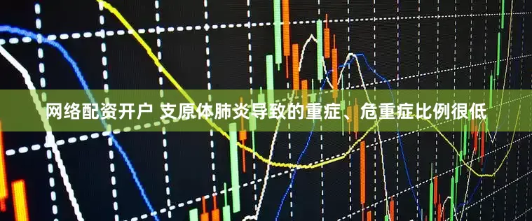 网络配资开户 支原体肺炎导致的重症、危重症比例很低