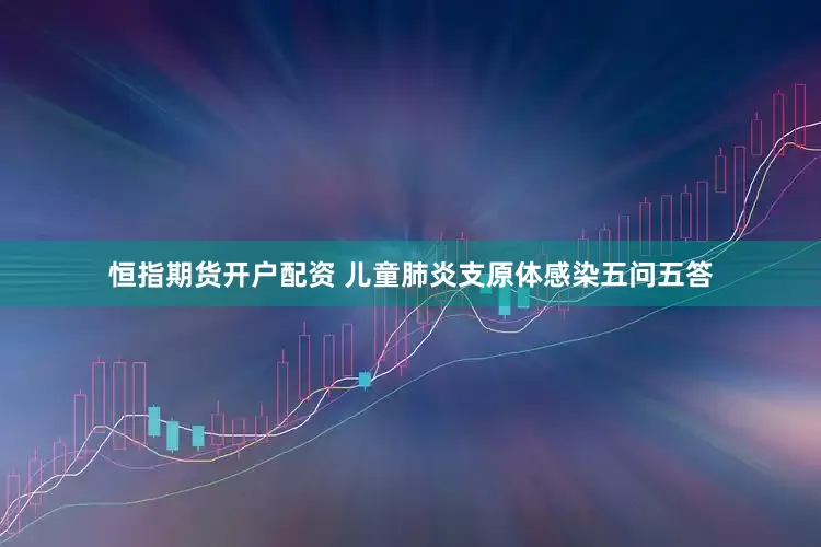 恒指期货开户配资 儿童肺炎支原体感染五问五答