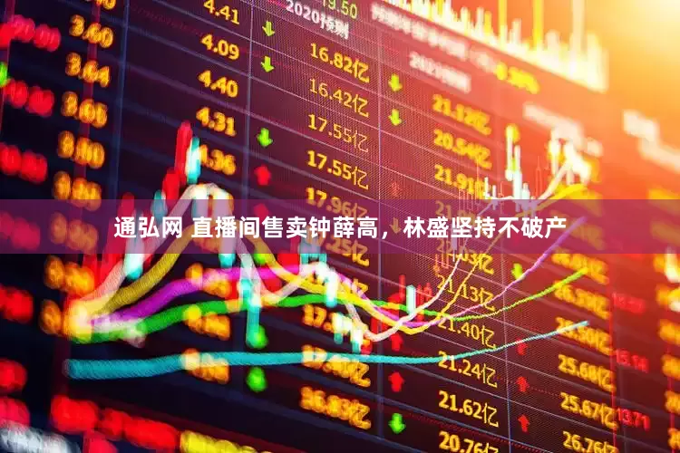 通弘网 直播间售卖钟薛高，林盛坚持不破产