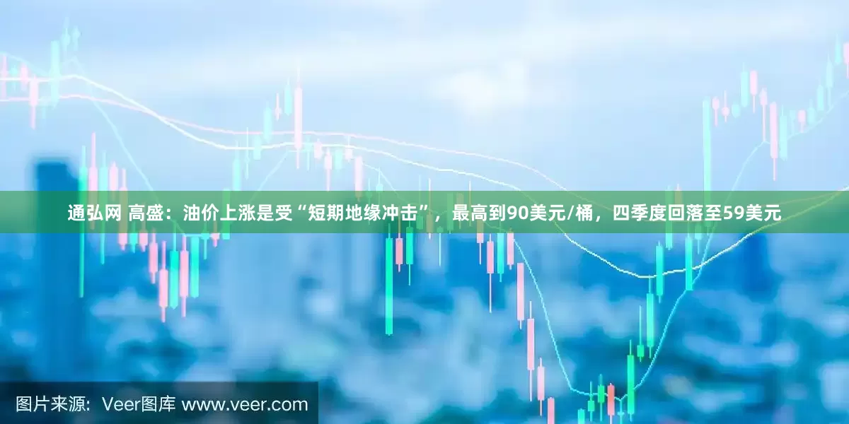通弘网 高盛：油价上涨是受“短期地缘冲击”，最高到90美元/桶，四季度回落至59美元