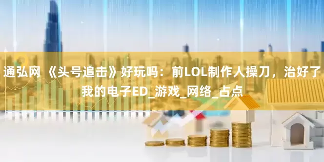 通弘网 《头号追击》好玩吗：前LOL制作人操刀，治好了我的电子ED_游戏_网络_占点