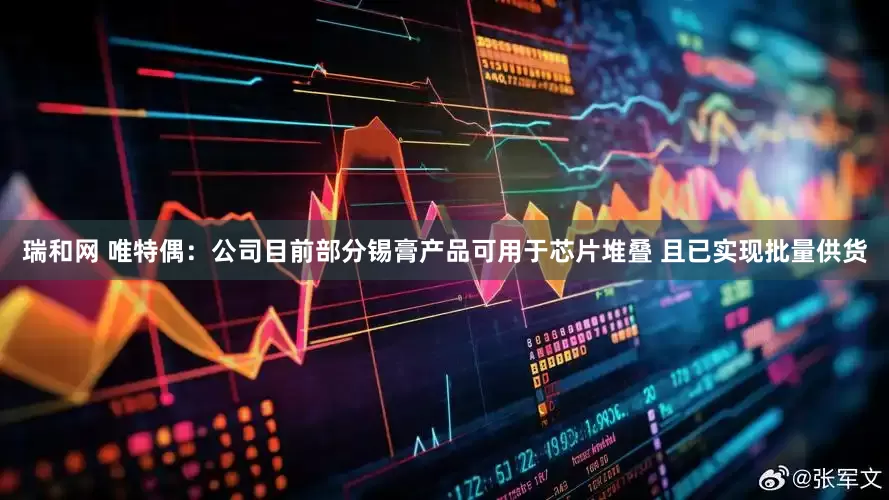 瑞和网 唯特偶：公司目前部分锡膏产品可用于芯片堆叠 且已实现批量供货