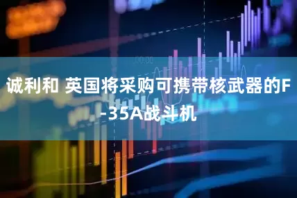 诚利和 英国将采购可携带核武器的F-35A战斗机