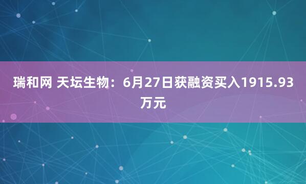 瑞和网 天坛生物：6月27日获融资买入1915.93万元