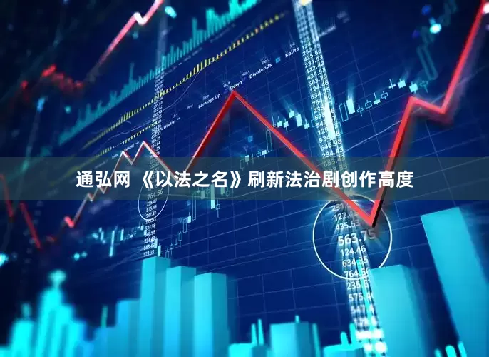 通弘网 《以法之名》刷新法治剧创作高度