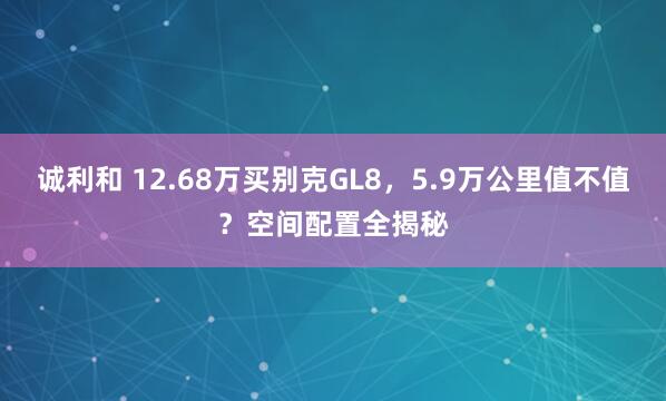 诚利和 12.68万买别克GL8，5.9万公里值不值？空间配置全揭秘