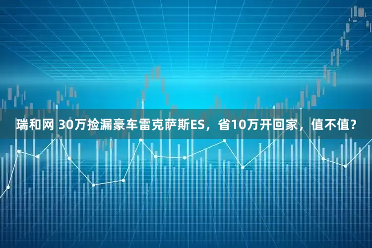 瑞和网 30万捡漏豪车雷克萨斯ES，省10万开回家，值不值？