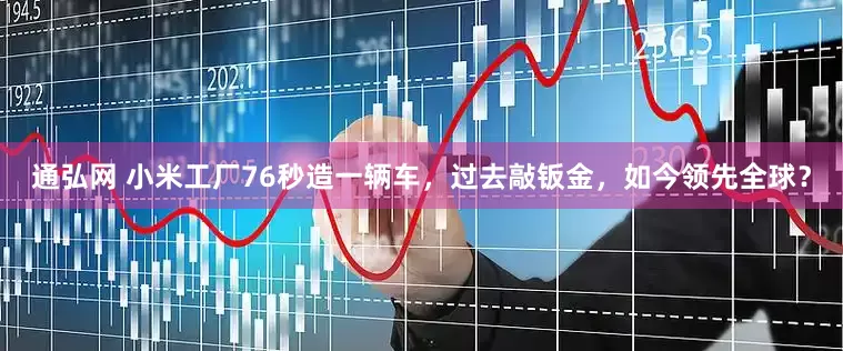通弘网 小米工厂76秒造一辆车，过去敲钣金，如今领先全球？