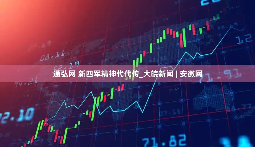 通弘网 新四军精神代代传_大皖新闻 | 安徽网