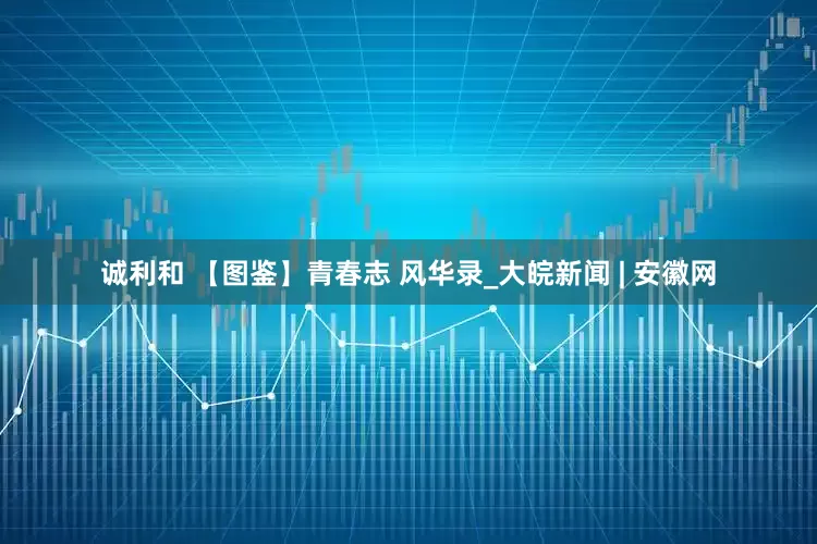 诚利和 【图鉴】青春志 风华录_大皖新闻 | 安徽网