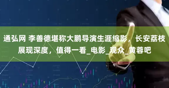 通弘网 李善德堪称大鹏导演生涯缩影，长安荔枝展现深度，值得一看_电影_观众_黄蓉吧