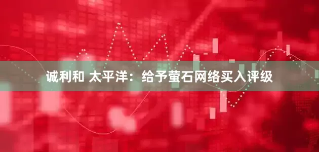 诚利和 太平洋：给予萤石网络买入评级