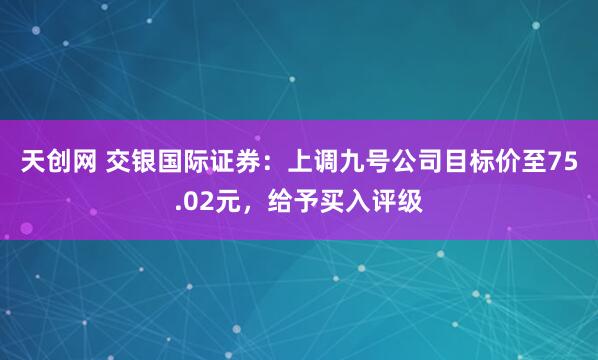 天创网 交银国际证券：上调九号公司目标价至75.02元，给予买入评级